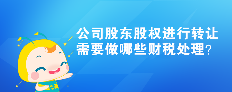 公司股東股權進行轉讓，需要做哪些財稅處理？
