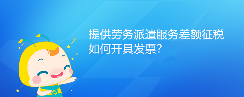 提供勞務派遣服務差額征稅如何開具發票？