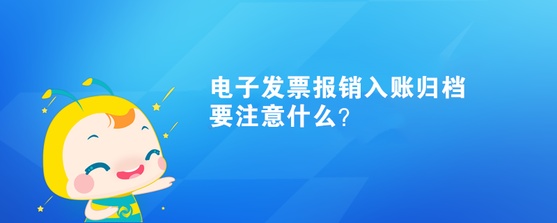 電子發(fā)票報(bào)銷(xiāo)入賬歸檔要注意什么？