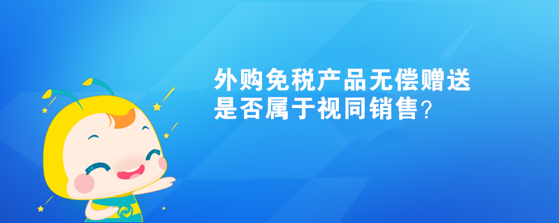 外購免稅產品無償贈送，是否屬于視同銷售？