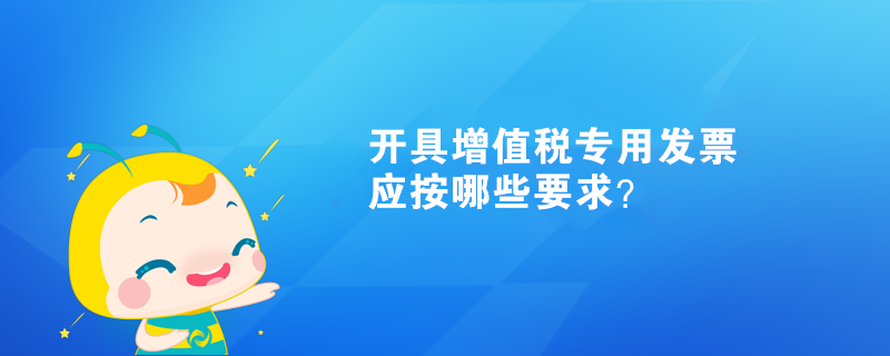 開(kāi)具增值稅專用發(fā)票應(yīng)按哪些要求？