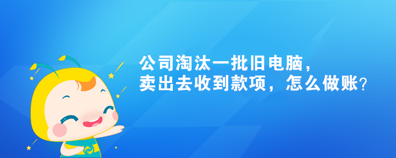 公司淘汰一批舊電腦，賣出去收到款項，怎么做賬？