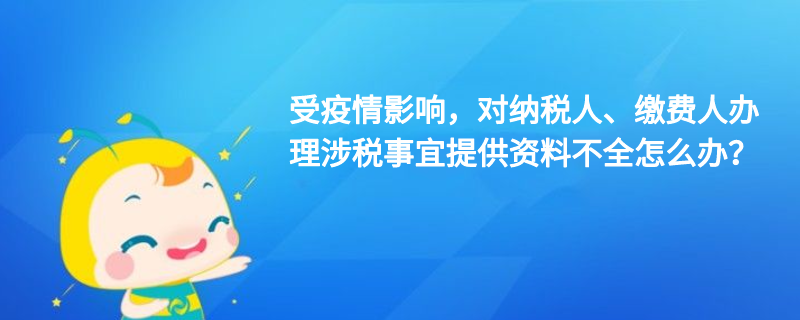 受疫情影響，對納稅人、繳費人辦理涉稅事宜提供資料不全怎么辦？