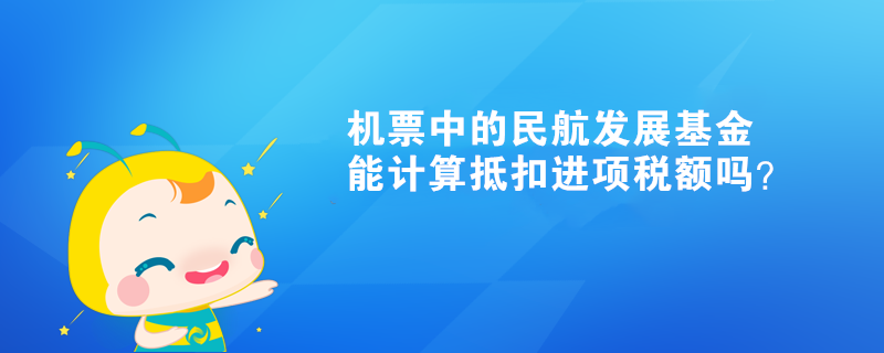 機票中的民航發展基金能計算抵扣進項稅額嗎？