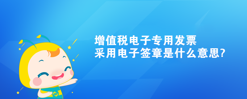 增值稅電子專用發票采用電子簽章是什么意思?