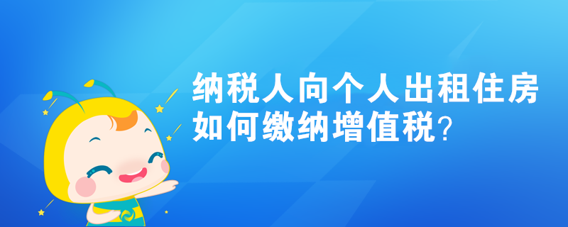 納稅人向個人出租住房如何繳納增值稅？