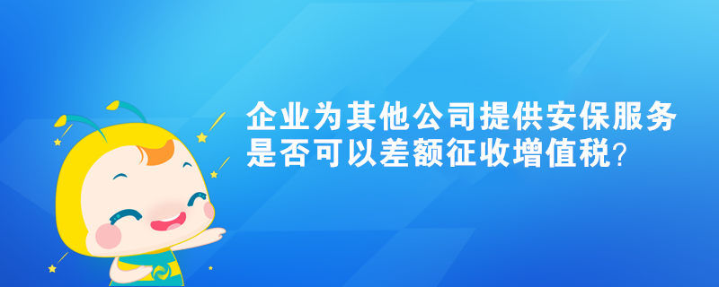 企業為其他公司提供的安保服務是否可以差額征收增值稅？