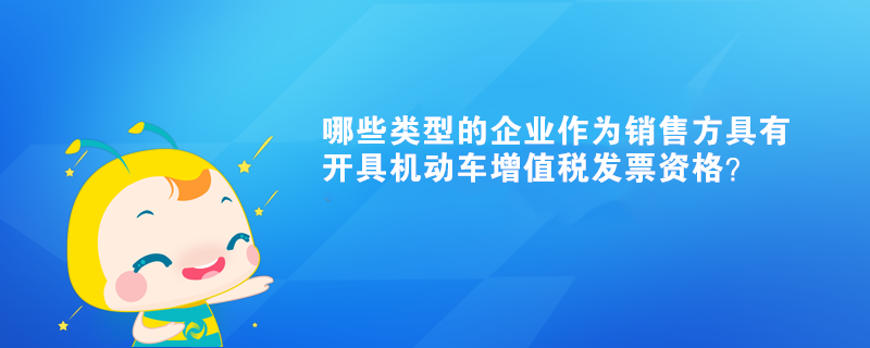 哪些類型的企業作為銷售方具有開具機動車增值稅發票資格？