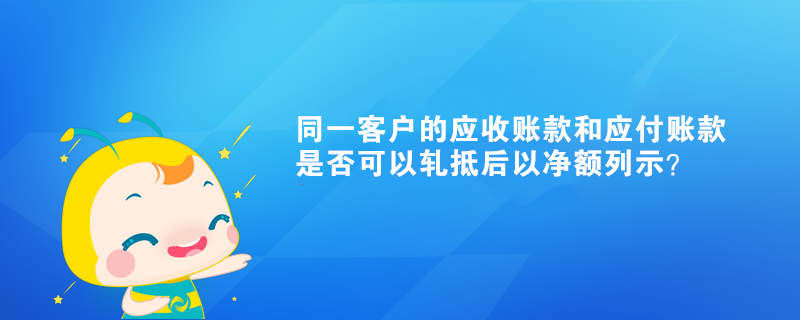 同一客戶的應收賬款和應付賬款是否可以軋抵后以凈額列示？