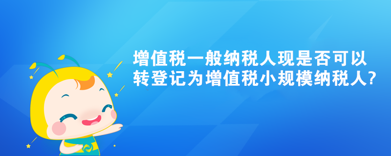 增值稅一般納稅人現是否可以轉登記為增值稅小規模納稅人?