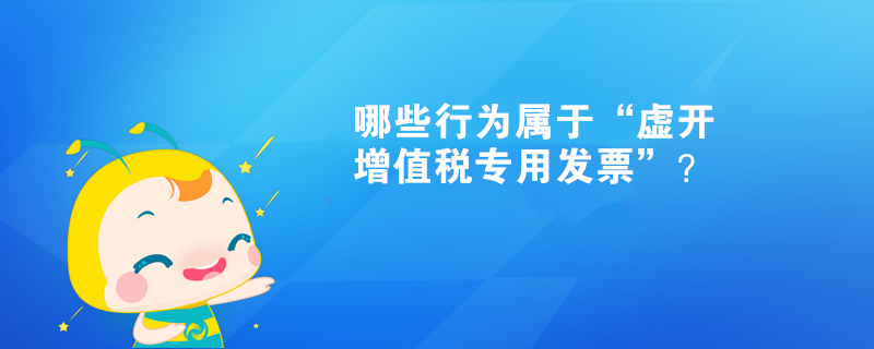 哪些行為屬于“虛開增值稅專用發票”？