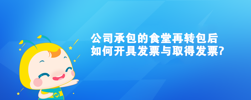 我們公司承包的食堂再轉包后如何開具發票與取得發票?