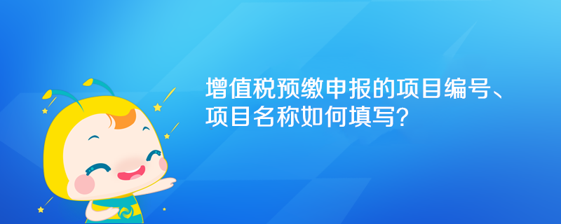 增值稅預繳申報的項目編號、項目名稱如何填寫？