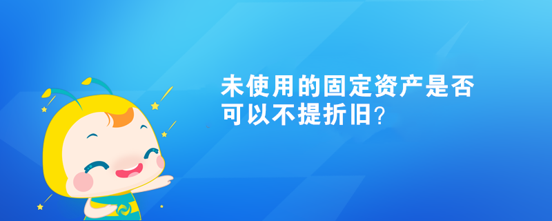 未使用的固定資產(chǎn)是否可以不提折舊？
