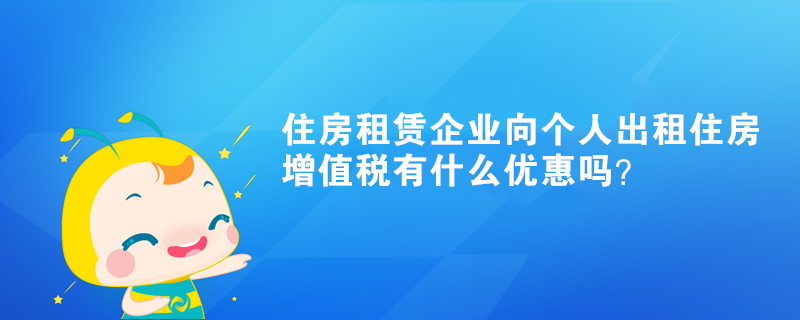 住房租賃企業(yè)向個(gè)人出租住房增值稅有什么優(yōu)惠嗎？