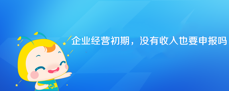 企業經營初期沒有收入也要申報嗎？