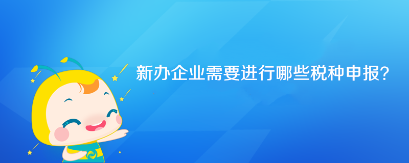 新辦企業需要進行哪些稅種申報？