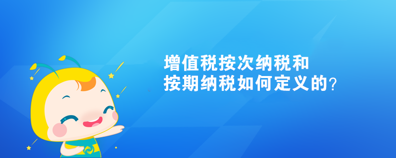 增值稅按次納稅和按期納稅如何定義的？