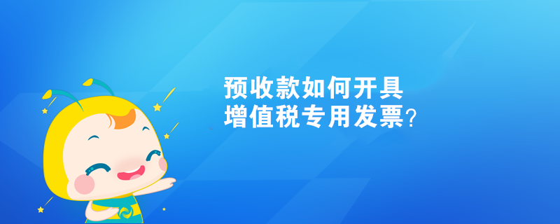 預(yù)收款如何開具增值稅專用發(fā)票？