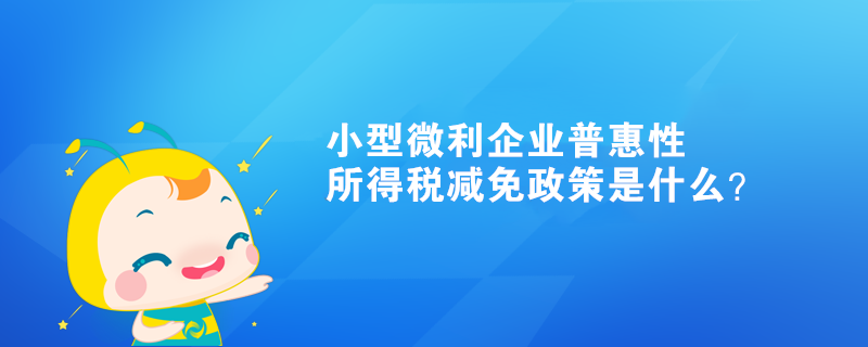 小型微利企業普惠性所得稅減免政策是什么？ 