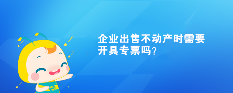 企業出售不動產時需要開具專票嗎？