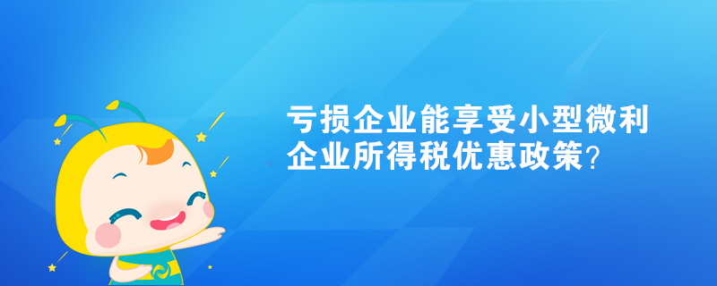 虧損企業能享受小型微利企業所得稅優惠政策？