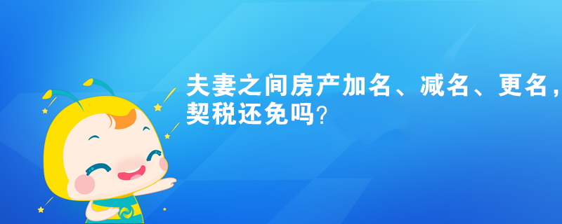 夫妻之間房產(chǎn)加名、減名、更名，契稅還免嗎？