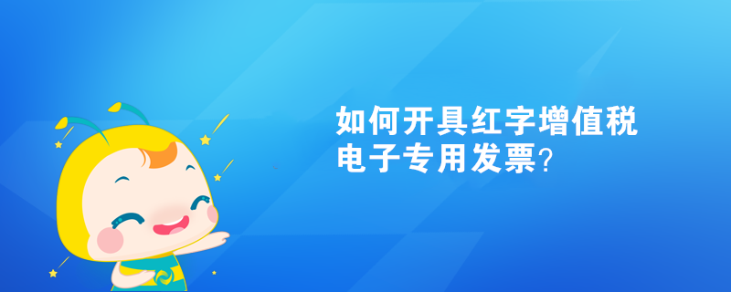 如何開具紅字增值稅電子專用發票？
