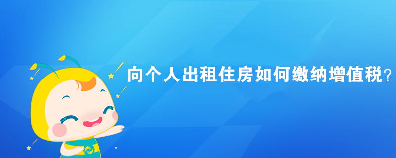 向個(gè)人出租住房如何繳納增值稅？