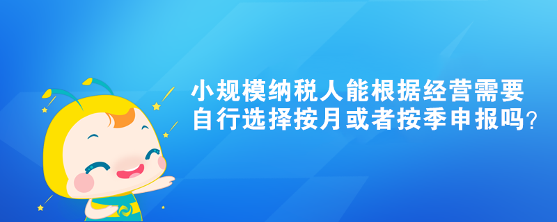 小規(guī)模納稅人能根據(jù)經(jīng)營需要自行選擇按月或者按季申報(bào)嗎？