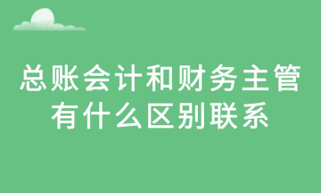 總賬會計和財務主管，有什么區(qū)別聯(lián)系？