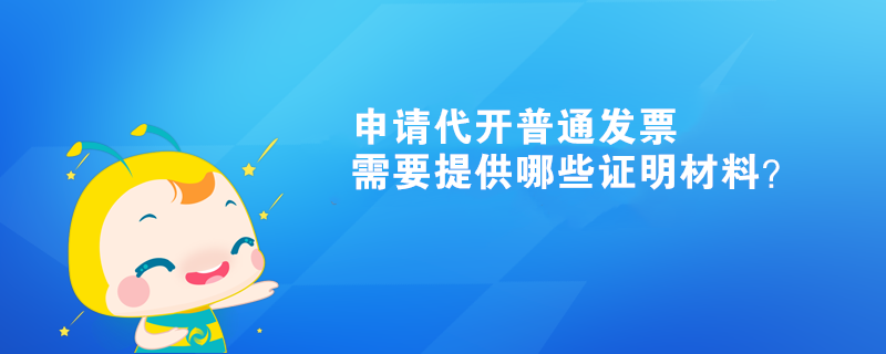 申請(qǐng)代開普通發(fā)票需要提供哪些證明材料？