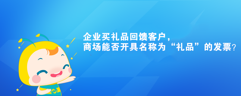 企業(yè)買禮品回饋客戶，商場能否開具名稱為“禮品”的發(fā)票？