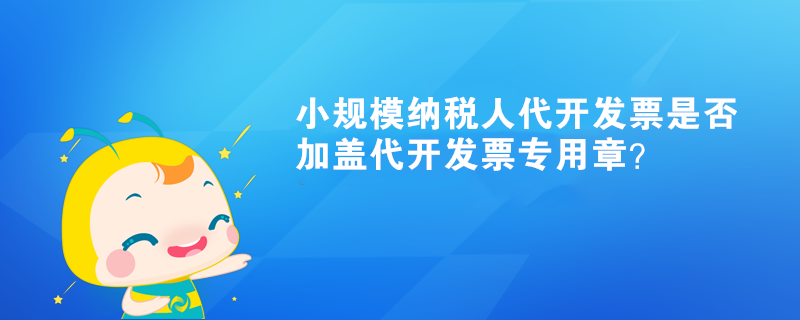 小規模納稅人代開發票是否加蓋代開發票專用章？