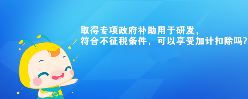 取得專項(xiàng)政府補(bǔ)助用于研發(fā)，符合不征稅條件，可以享受加計(jì)扣除嗎?