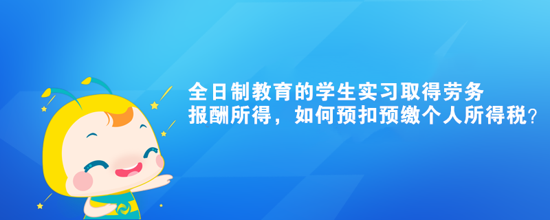 全日制教育的學生實習取得勞務報酬所得，如何預扣預繳個人所得稅？