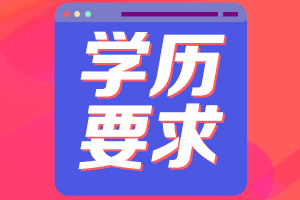 陜西2021年高級會計職稱評審申報學歷要求