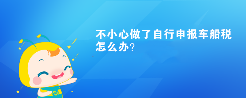 不小心做了自行申報車船稅怎么辦？