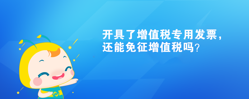 開具了增值稅專用發(fā)票，還能免征增值稅嗎？