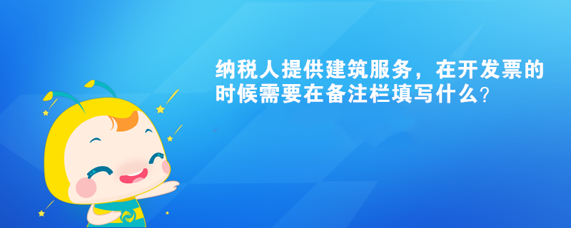 納稅人提供建筑服務，在開發票的時候需要在備注欄填寫什么？