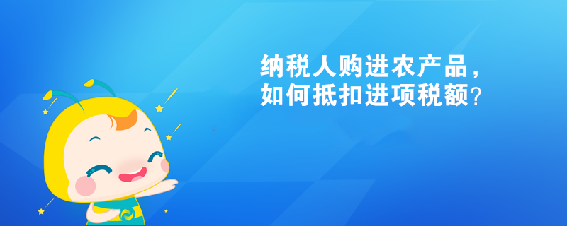 納稅人購(gòu)進(jìn)農(nóng)產(chǎn)品，如何抵扣進(jìn)項(xiàng)稅額？