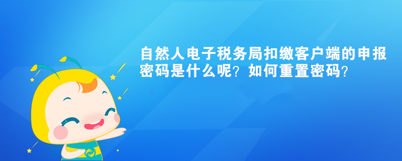 自然人電子稅務局扣繳客戶端的申報密碼是什么呢？如何重置密碼？