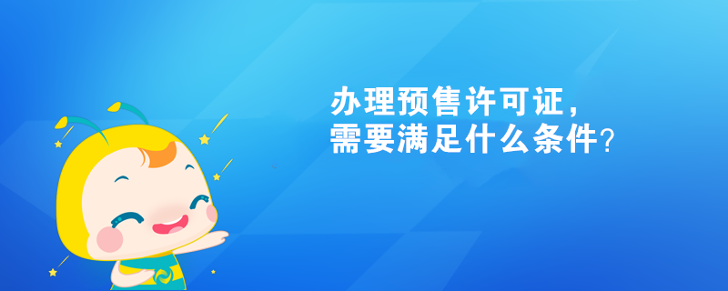 辦理預(yù)售許可證，需要滿足什么條件？