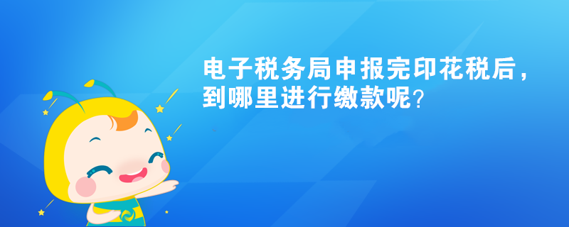 電子稅務(wù)局申報(bào)完印花稅后，到哪里進(jìn)行繳款呢？