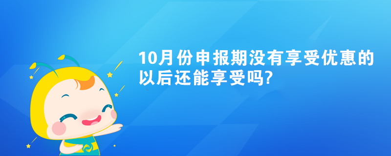 10月份申報期沒有享受優惠的以后還能享受嗎?