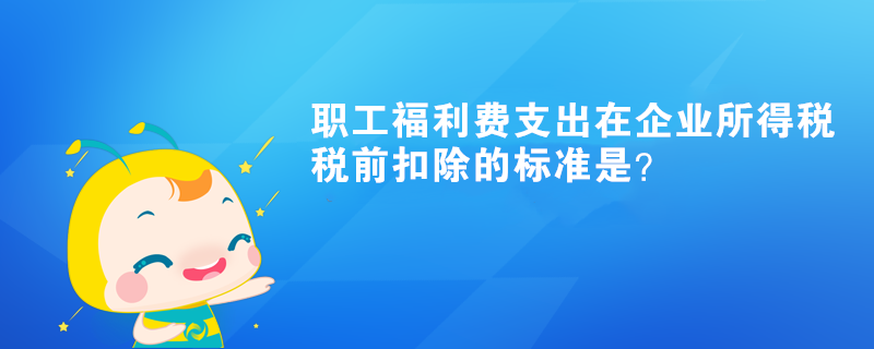 職工福利費支出在企業所得稅稅前扣除的標準是？