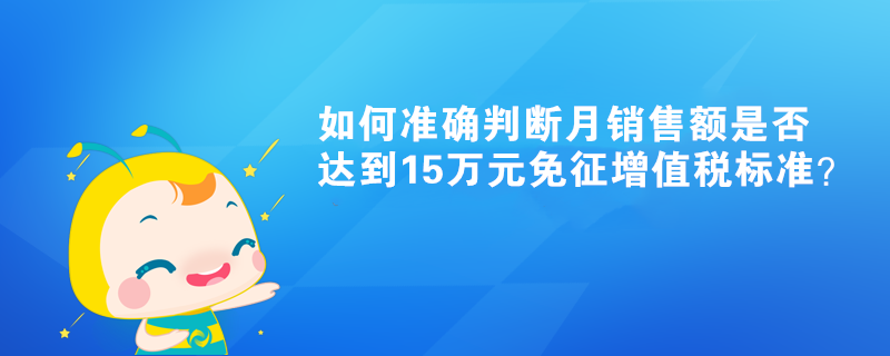如何準確判斷月銷售額是否達到15萬元免征增值稅標準？