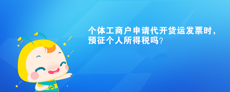 個體工商戶申請代開貨運發票時，預征個人所得稅嗎？