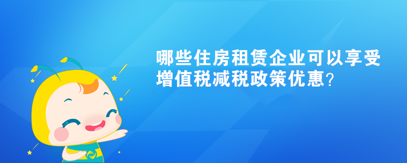 哪些住房租賃企業可以享受增值稅減稅政策優惠？