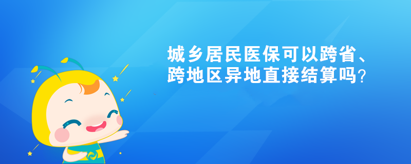 城鄉(xiāng)居民醫(yī)保可以跨省、跨地區(qū)異地直接結(jié)算嗎？